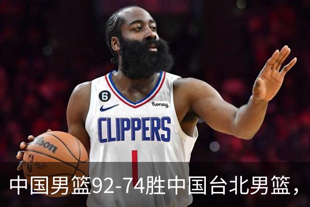 中国男篮92-74胜中国台北男篮，成功晋级世预赛第二阶段